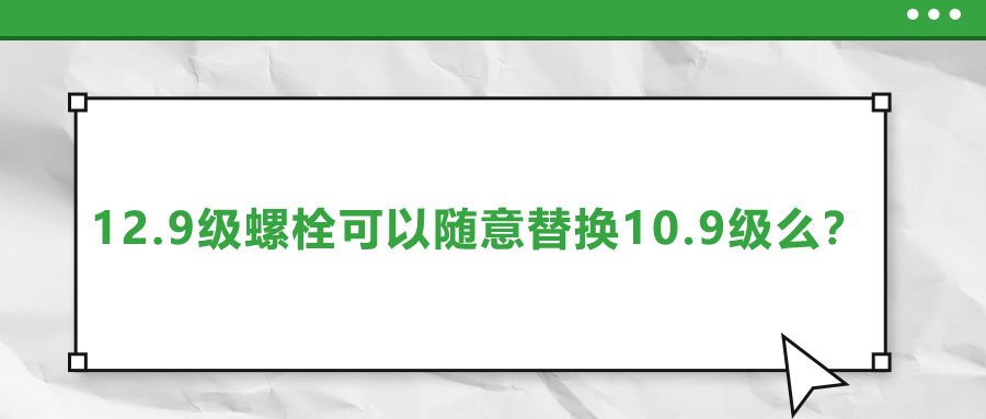 12.9級(jí)螺栓可以隨意替換10.9級(jí)么？