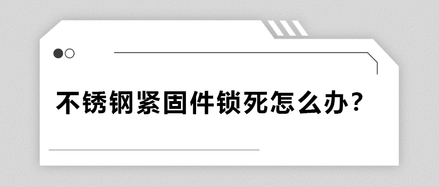 不銹鋼緊固件鎖死怎么辦