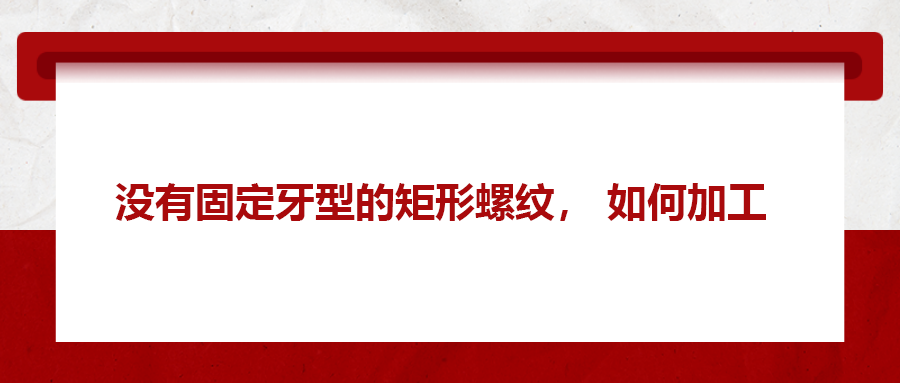 沒(méi)有固定牙型的矩形螺紋，如何加工