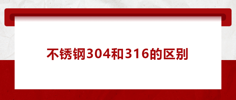 一次給你講清楚， 不銹鋼304和316的區(qū)別