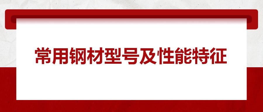 一文搞懂常用鋼材型號(hào)、性能特性