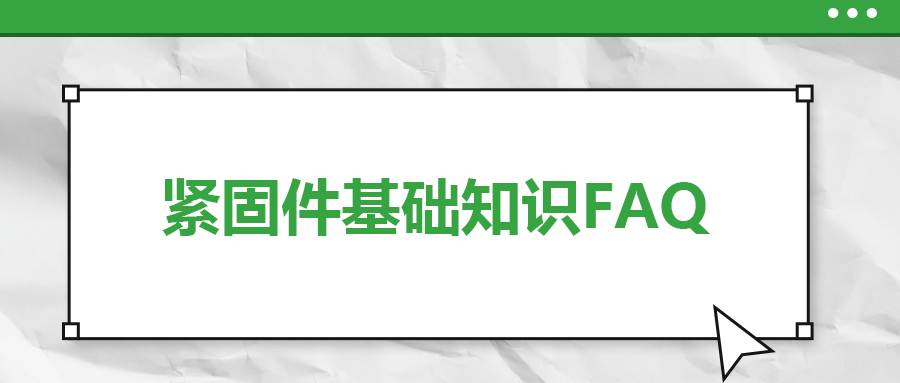 緊固件基礎(chǔ)知識(shí)FAQ(八）| 你一定要了解的7個(gè)緊固件基本常識(shí)