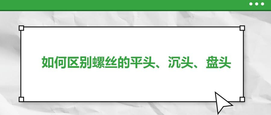 如何區(qū)別螺絲的平頭、沉頭、盤頭