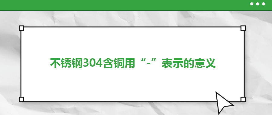 如何判定不銹鋼304含銅用“-”表示的意義？