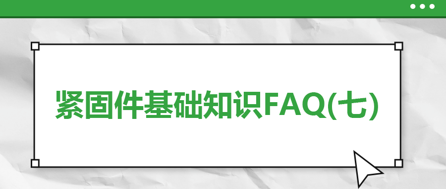 緊固件基礎(chǔ)知識FAQ(七）| 你一定要了解的7個緊固件基本常識