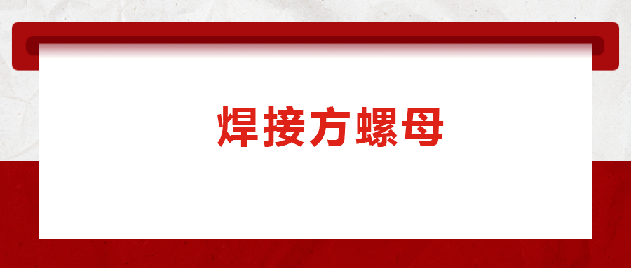 焊接方螺母的用途標(biāo)準(zhǔn)和工藝，你知道嗎