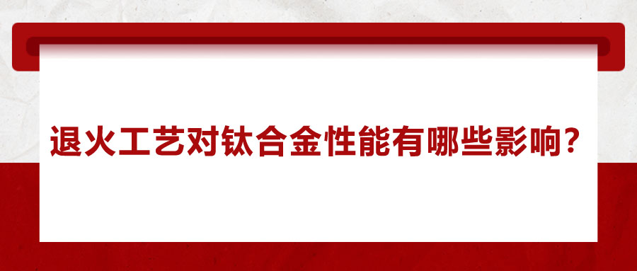 退火工藝對鈦合金性能有哪些影響？