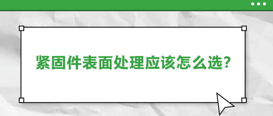 緊固件的表面處理應(yīng)該怎么選呢？