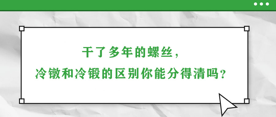 干了多年的螺絲，冷鐓和冷鍛的區(qū)別你能分得清嗎？