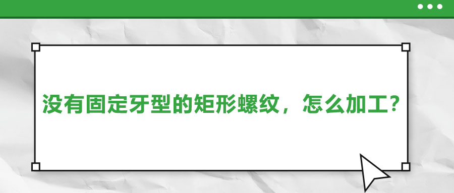 沒有固定牙型的矩形螺紋，怎么加工？