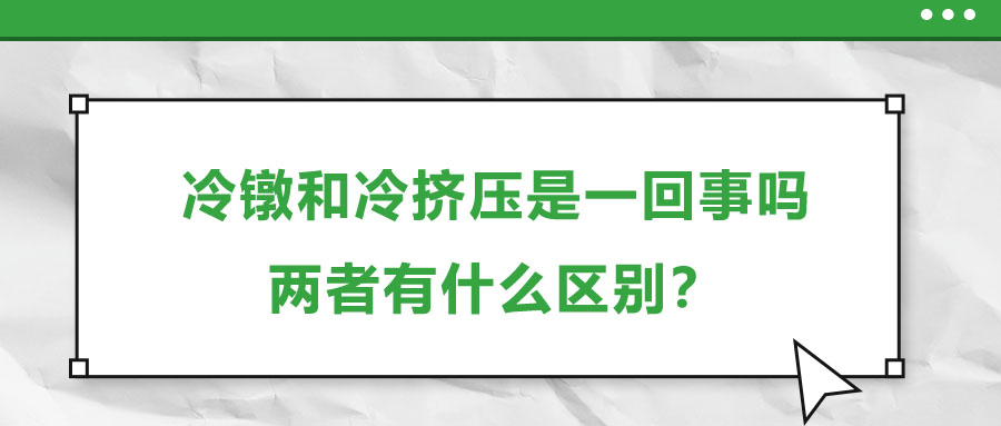 冷鐓和冷擠壓是一回事嗎，兩者有什么區(qū)別？