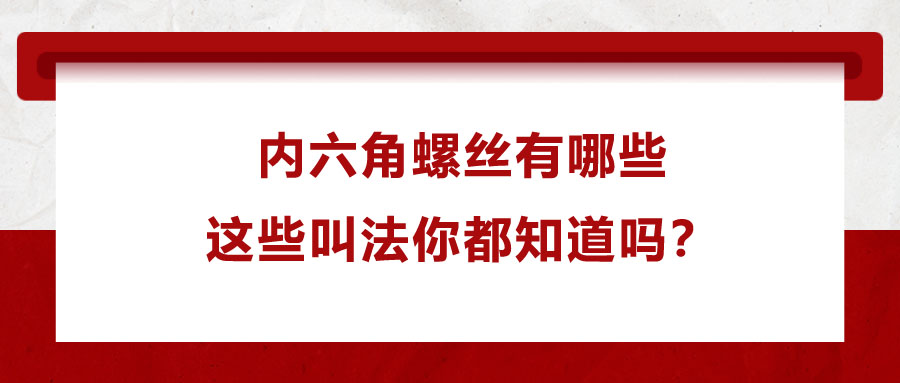 內(nèi)六角螺絲有哪些，這些叫法你都知道嗎？