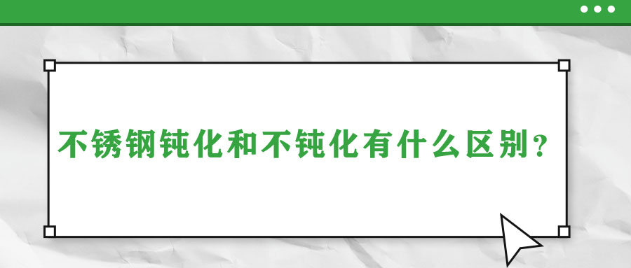 不銹鋼鈍化和不鈍化有什么區(qū)別？