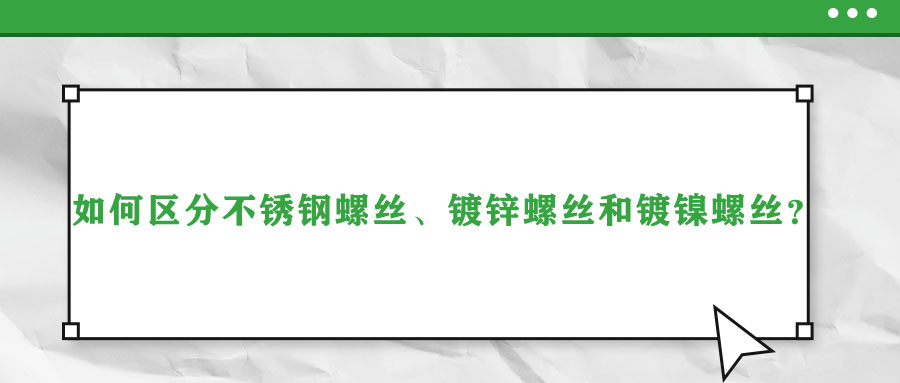 如何區(qū)分不銹鋼螺絲、鍍鋅螺絲和鍍鎳螺絲？